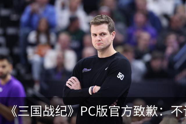 《三国战纪》PC版官方致歉：不谈139元价格 努力更新