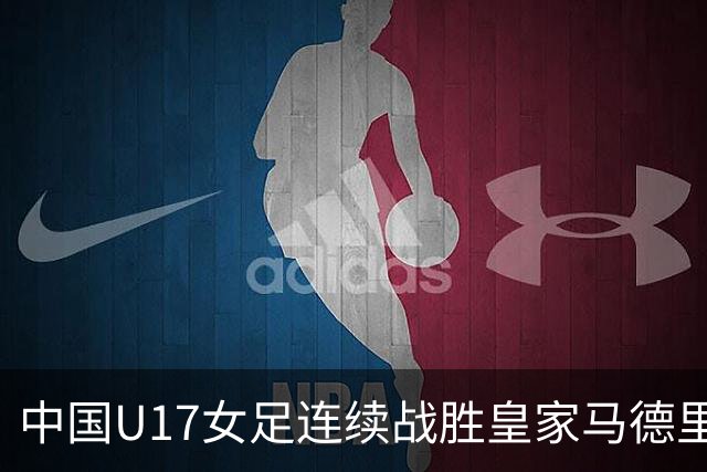 中国U17女足连续战胜皇家马德里、拜仁慕尼黑和曼城，三场共进14球且1球不失
