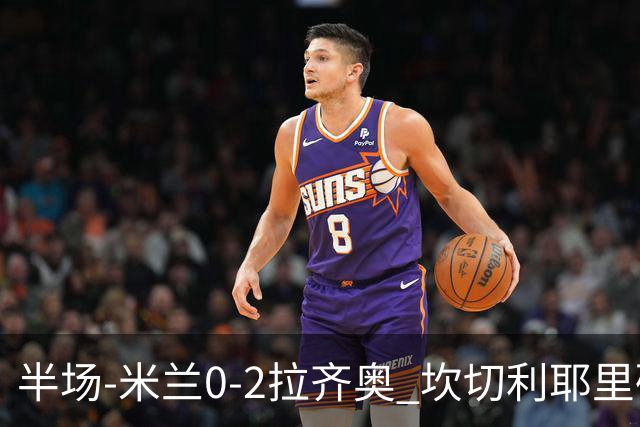 半场-米兰0-2拉齐奥 坎切利耶里破门诺斯林建功迈尼昂献精彩扑救