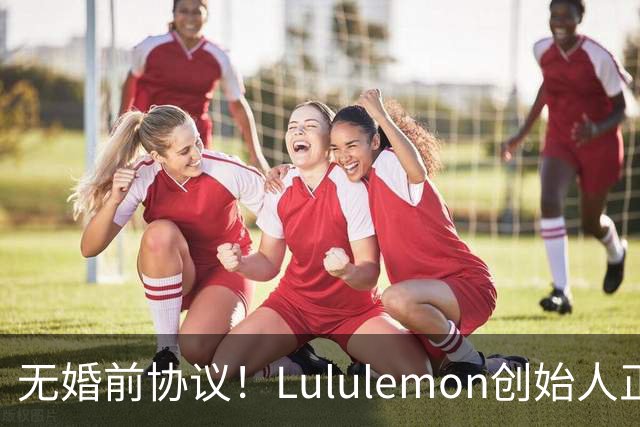 无婚前协议！Lululemon创始人正办理离婚手续，近10亿美元股权归属成焦点