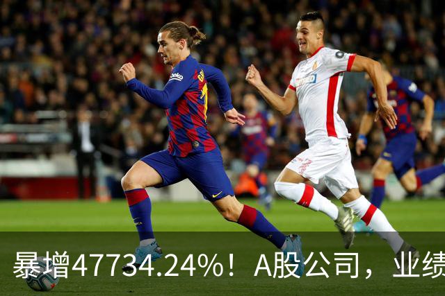 暴增47734.24%！A股公司，业绩利好！
