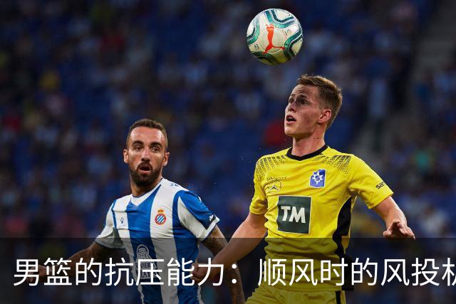 男篮的抗压能力：顺风时的风投机，逆风时的“是谁拉我！