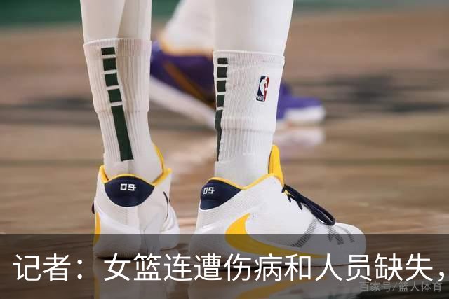 记者：女篮连遭伤病和人员缺失，本届世界杯争取好成绩难度非常大